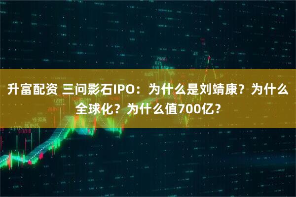 升富配资 三问影石IPO：为什么是刘靖康？为什么全球化？为什么值700亿？