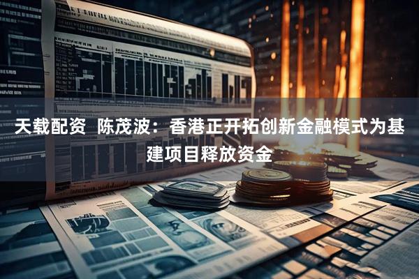 天载配资  陈茂波：香港正开拓创新金融模式为基建项目释放资金