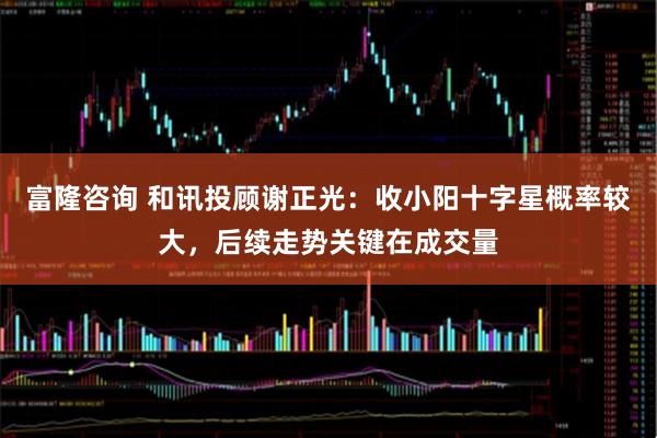 富隆咨询 和讯投顾谢正光：收小阳十字星概率较大，后续走势关键在成交量