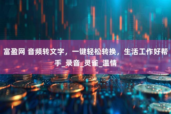 富盈网 音频转文字，一键轻松转换，生活工作好帮手_录音_灵雀_温情
