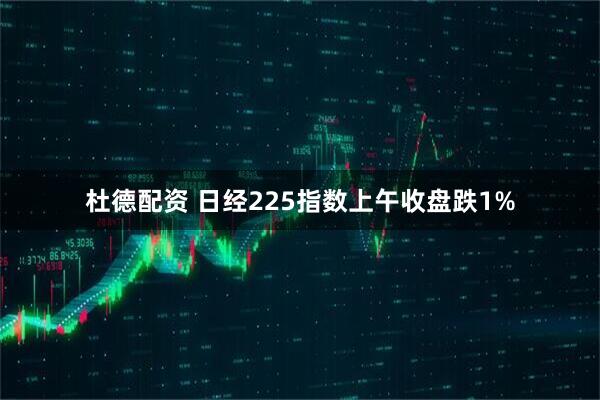 杜德配资 日经225指数上午收盘跌1%
