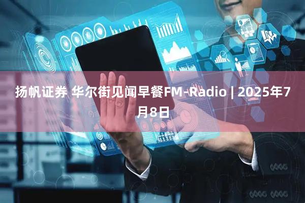 扬帆证券 华尔街见闻早餐FM-Radio | 2025年7月8日