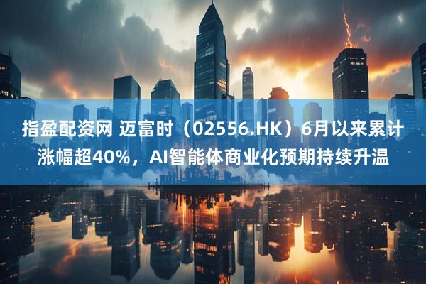 指盈配资网 迈富时（02556.HK）6月以来累计涨幅超40%，AI智能体商业化预期持续升温