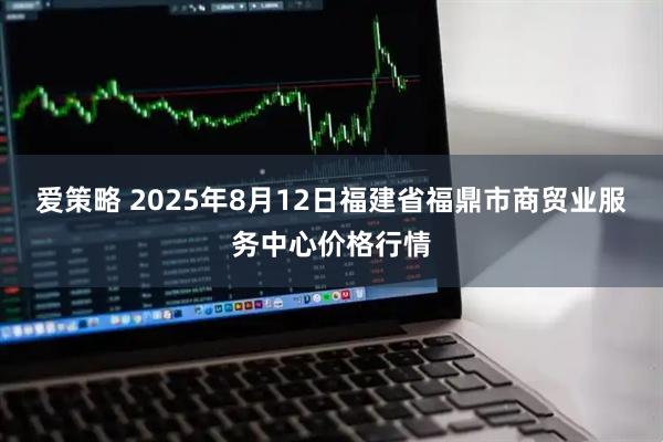 爱策略 2025年8月12日福建省福鼎市商贸业服务中心价格行情