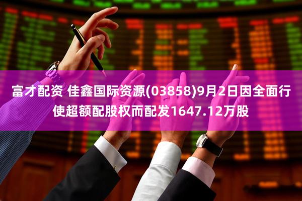 富才配资 佳鑫国际资源(03858)9月2日因全面行使超额配股权而配发1647.12万股