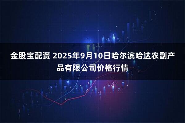 金股宝配资 2025年9月10日哈尔滨哈达农副产品有限公司价格行情