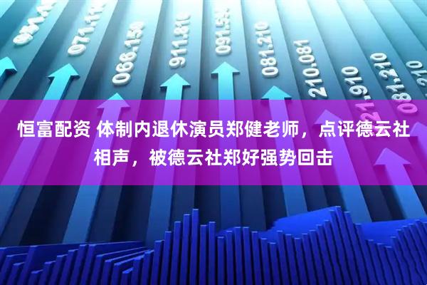 恒富配资 体制内退休演员郑健老师，点评德云社相声，被德云社郑好强势回击