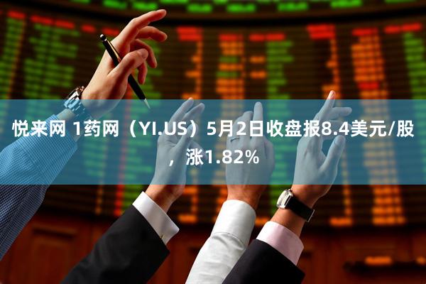 悦来网 1药网（YI.US）5月2日收盘报8.4美元/股，涨1.82%