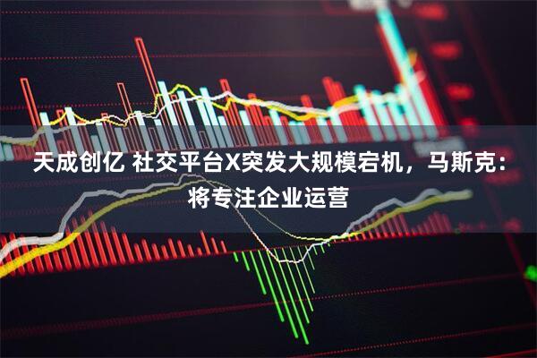 天成创亿 社交平台X突发大规模宕机，马斯克：将专注企业运营