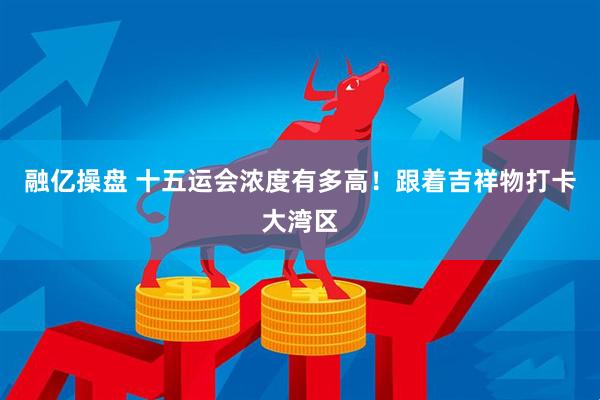 融亿操盘 十五运会浓度有多高!跟着吉祥物打卡大湾区