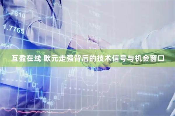 互盈在线 欧元走强背后的技术信号与机会窗口
