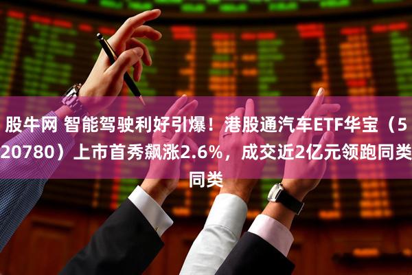 股牛网 智能驾驶利好引爆！港股通汽车ETF华宝（520780）上市首秀飙涨2.6%，成交近2亿元领跑同类