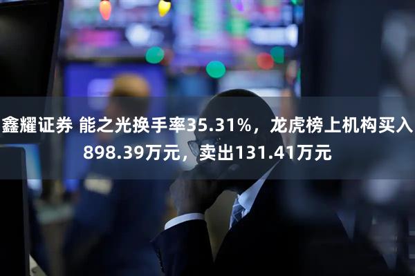 鑫耀证券 能之光换手率35.31%，龙虎榜上机构买入898.39万元，卖出131.41万元