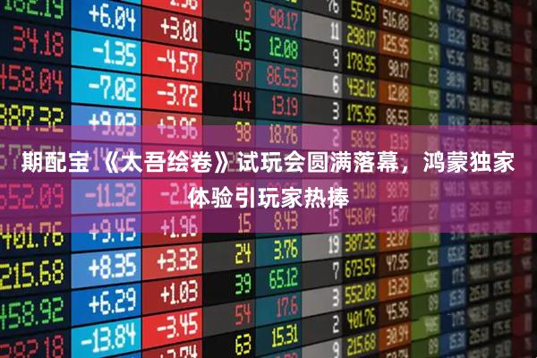 期配宝 《太吾绘卷》试玩会圆满落幕，鸿蒙独家体验引玩家热捧