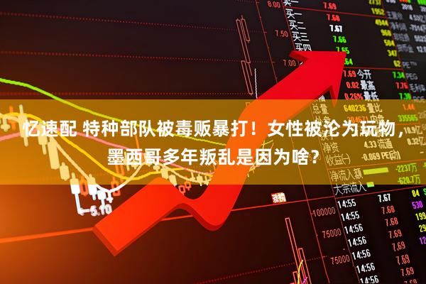 忆速配 特种部队被毒贩暴打！女性被沦为玩物，墨西哥多年叛乱是因为啥？