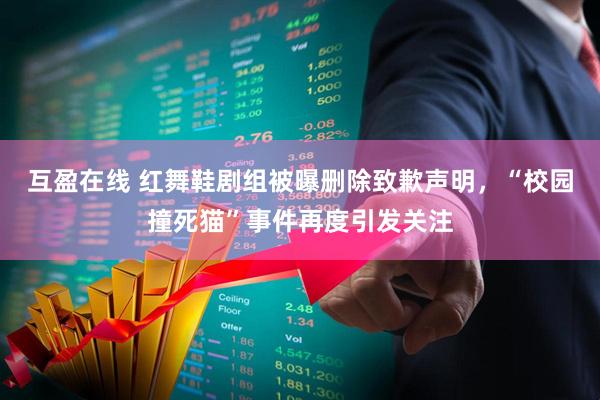 互盈在线 红舞鞋剧组被曝删除致歉声明，“校园撞死猫”事件再度引发关注