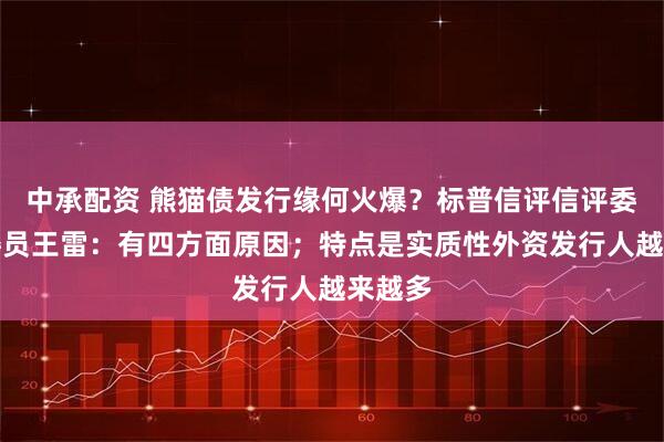 中承配资 熊猫债发行缘何火爆？标普信评信评委主任委员王雷：有四方面原因；特点是实质性外资发行人越来越多