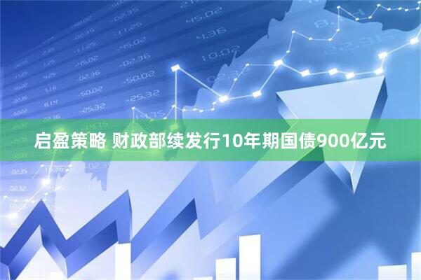 启盈策略 财政部续发行10年期国债900亿元