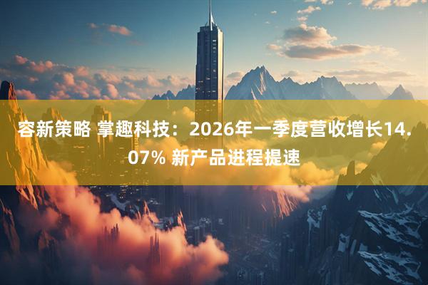 容新策略 掌趣科技：2026年一季度营收增长14.07% 新产品进程提速